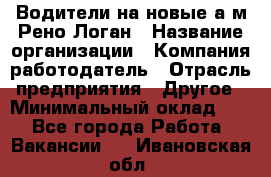 Водители на новые а/м Рено-Логан › Название организации ­ Компания-работодатель › Отрасль предприятия ­ Другое › Минимальный оклад ­ 1 - Все города Работа » Вакансии   . Ивановская обл.